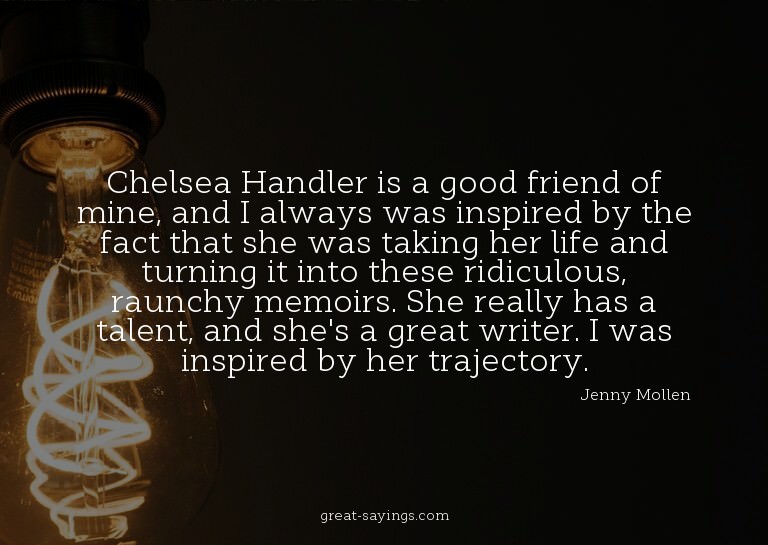Chelsea Handler is a good friend of mine, and I always