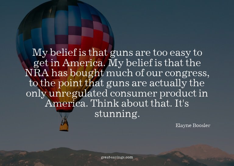 My belief is that guns are too easy to get in America.