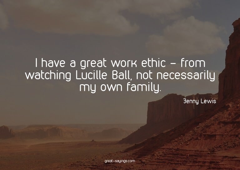 I have a great work ethic - from watching Lucille Ball,