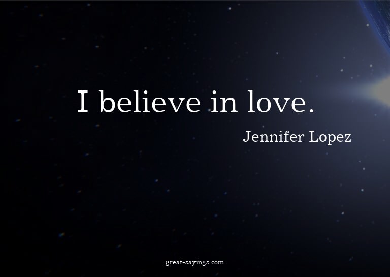 I believe in love.

