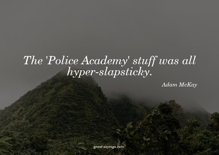 The 'Police Academy' stuff was all hyper-slapsticky.


