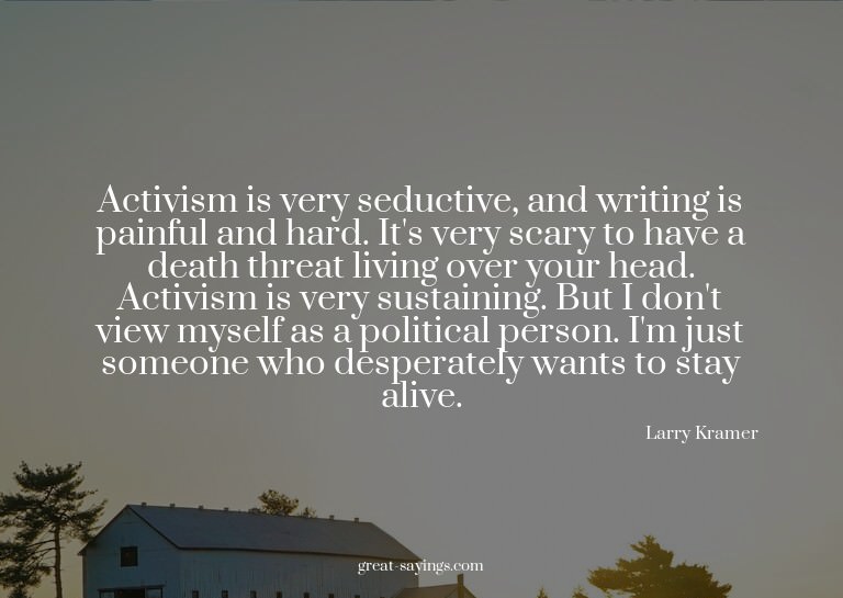 Activism is very seductive, and writing is painful and