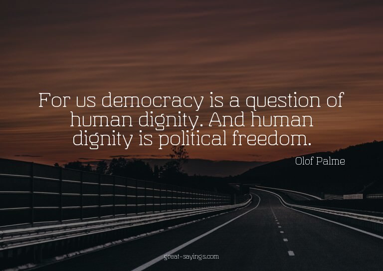 For us democracy is a question of human dignity. And hu