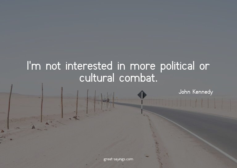 I'm not interested in more political or cultural combat