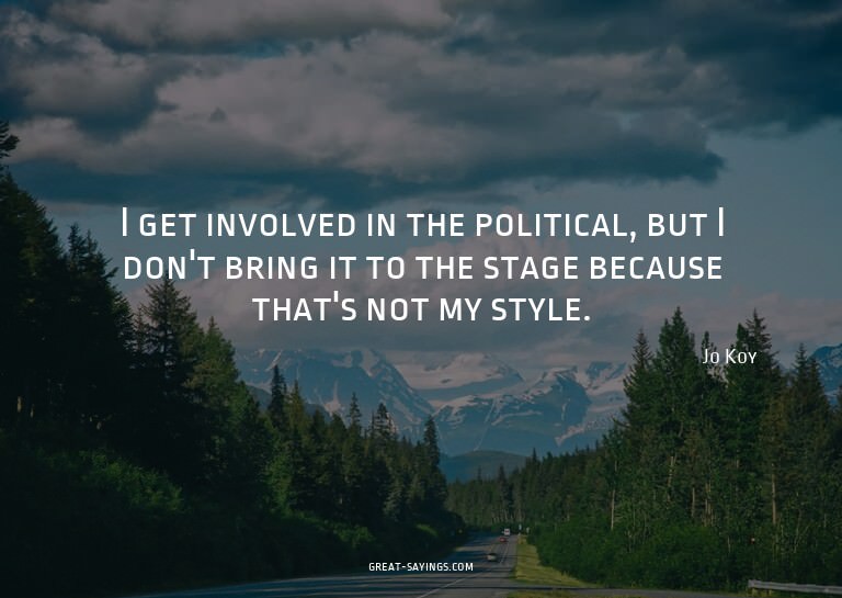 I get involved in the political, but I don't bring it t