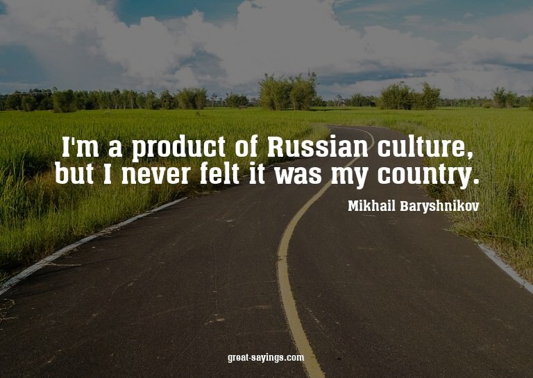 I'm a product of Russian culture, but I never felt it w