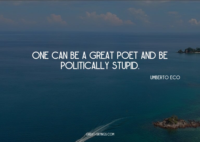 One can be a great poet and be politically stupid.


