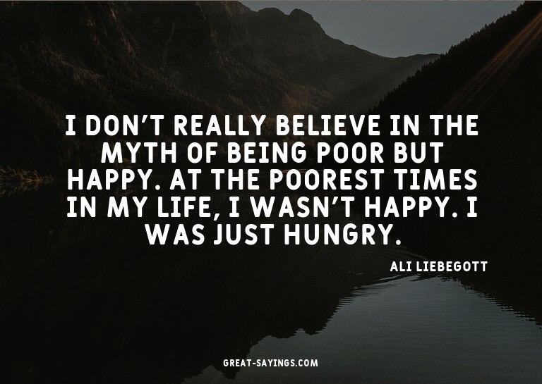 I don't really believe in the myth of being poor but ha