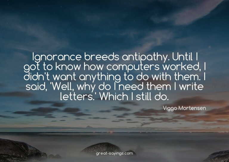 Ignorance breeds antipathy. Until I got to know how com