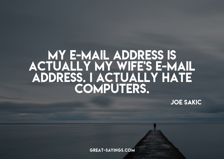 My e-mail address is actually my wife's e-mail address.