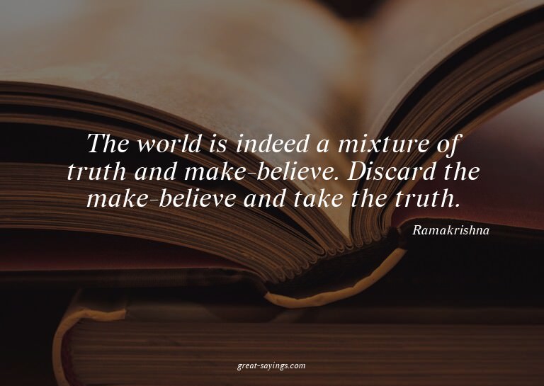 The world is indeed a mixture of truth and make-believe