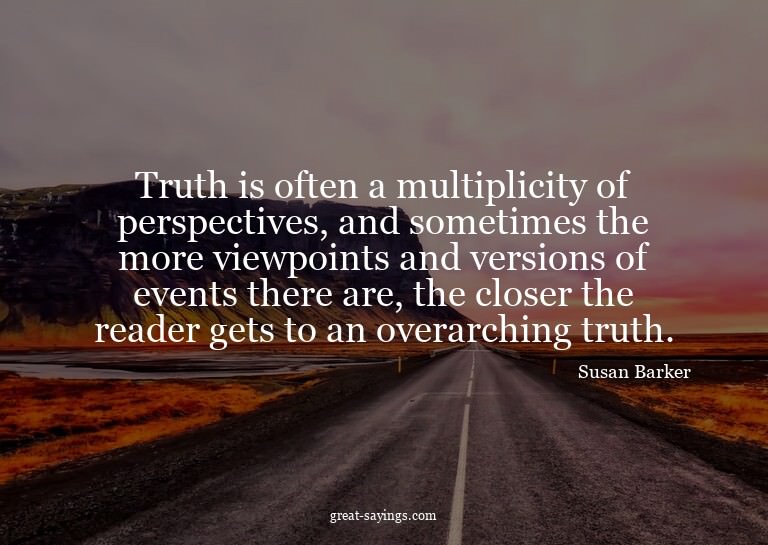 Truth is often a multiplicity of perspectives, and some