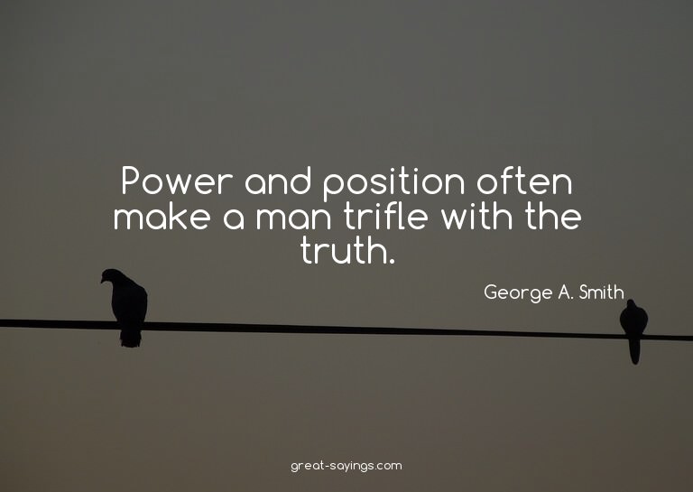 Power and position often make a man trifle with the tru