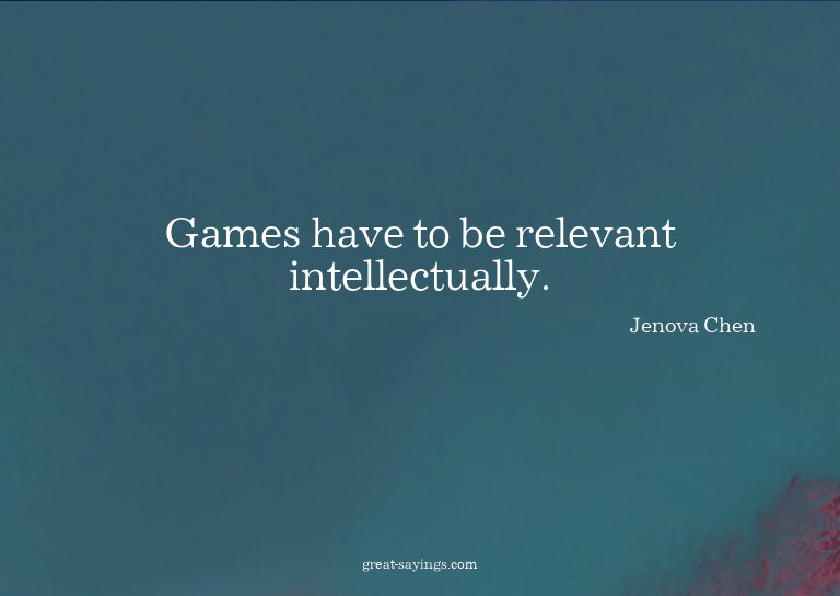 Games have to be relevant intellectually.

