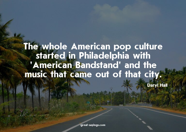 The whole American pop culture started in Philadelphia