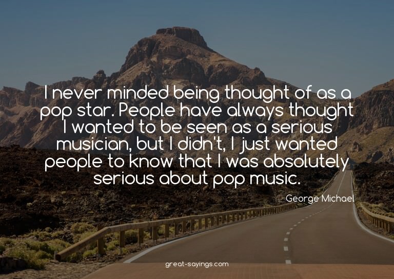 I never minded being thought of as a pop star. People h