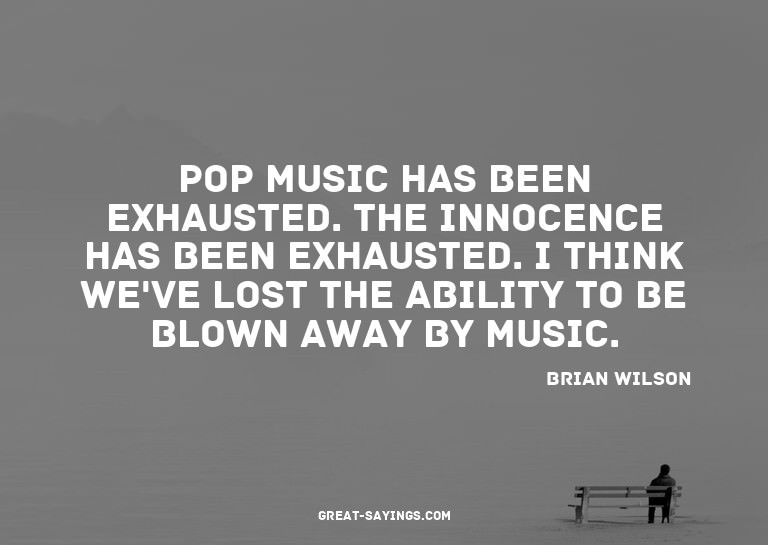Pop music has been exhausted. The innocence has been ex