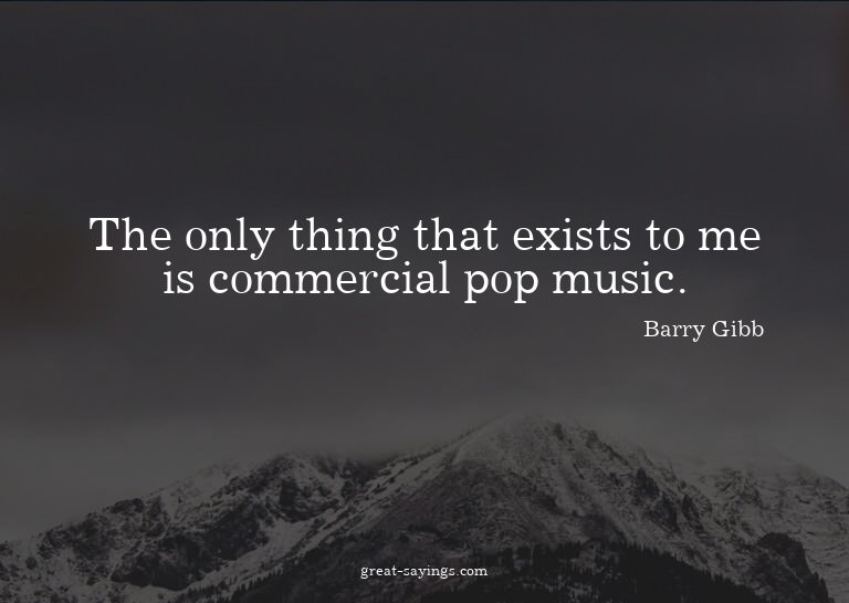 The only thing that exists to me is commercial pop musi