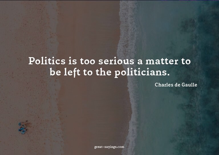 Politics is too serious a matter to be left to the poli