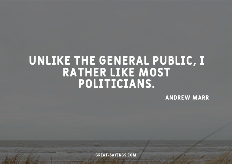 Unlike the general public, I rather like most politicia