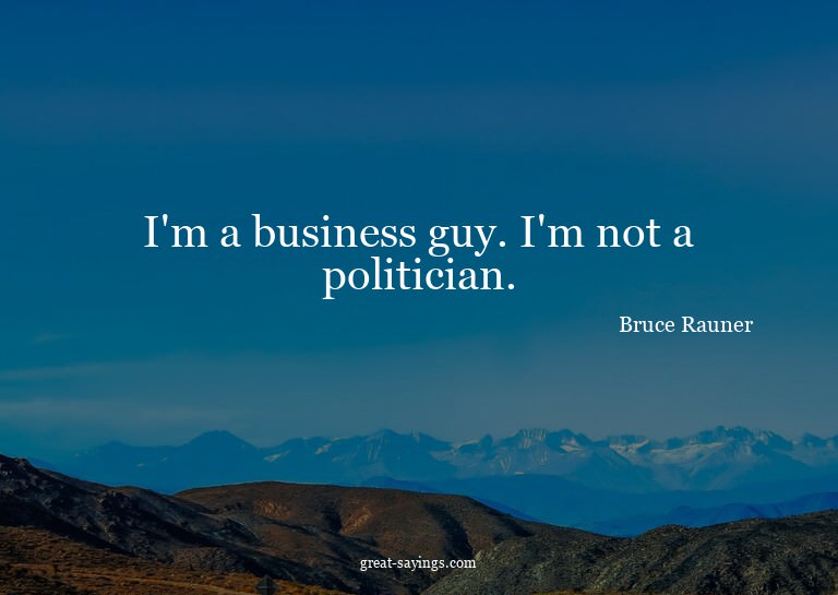 I'm a business guy. I'm not a politician.

