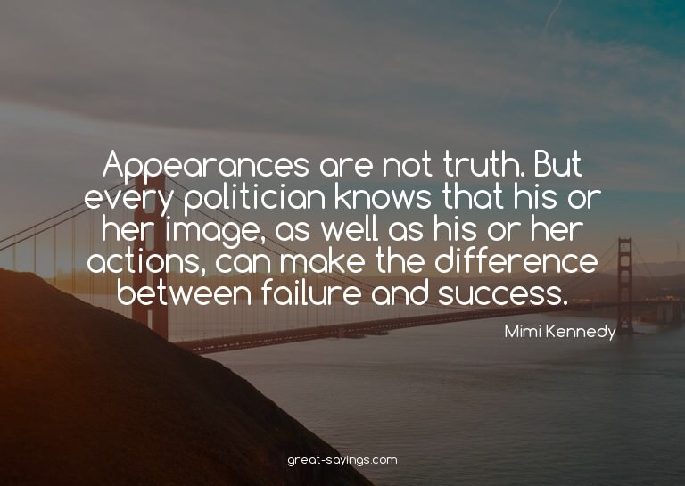 Appearances are not truth. But every politician knows t