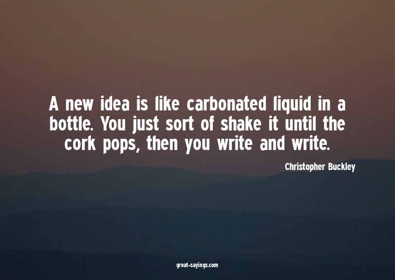 A new idea is like carbonated liquid in a bottle. You j
