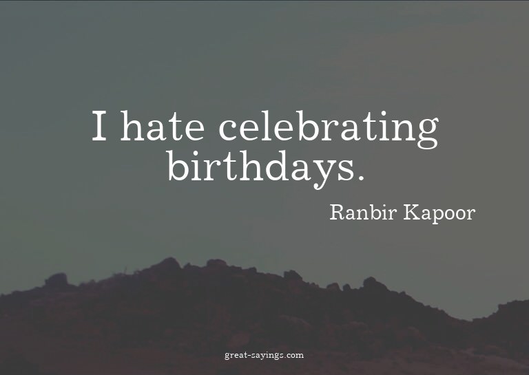 I hate celebrating birthdays.


