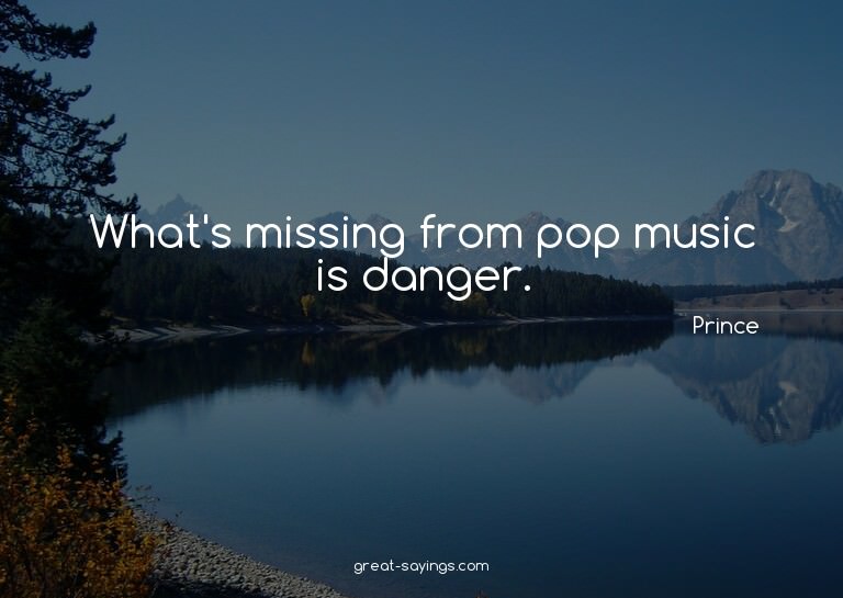 What's missing from pop music is danger.

