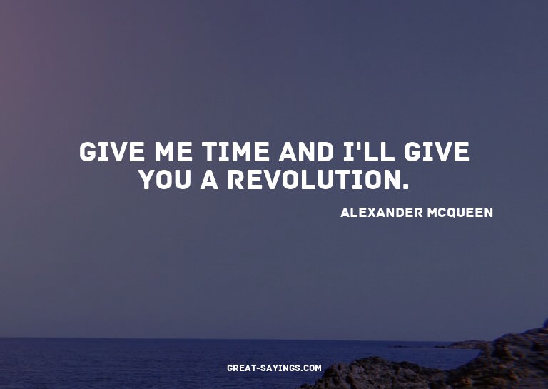 Give me time and I'll give you a revolution.

