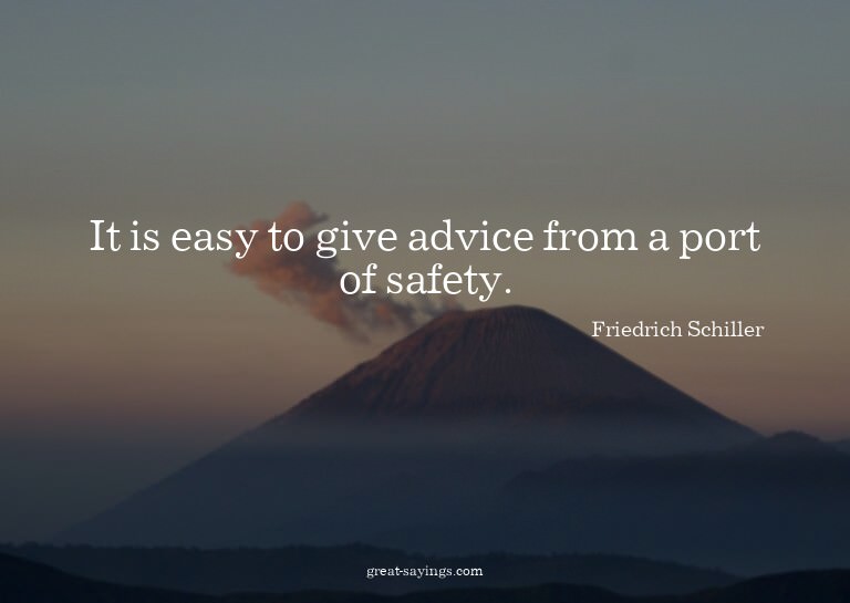 It is easy to give advice from a port of safety.

