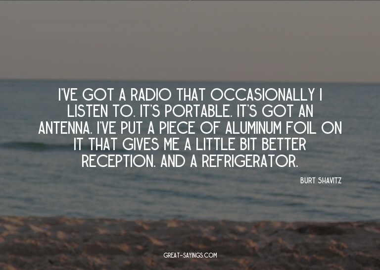 I've got a radio that occasionally I listen to. It's po