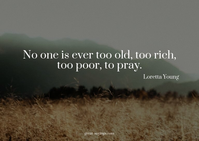 No one is ever too old, too rich, too poor, to pray.

