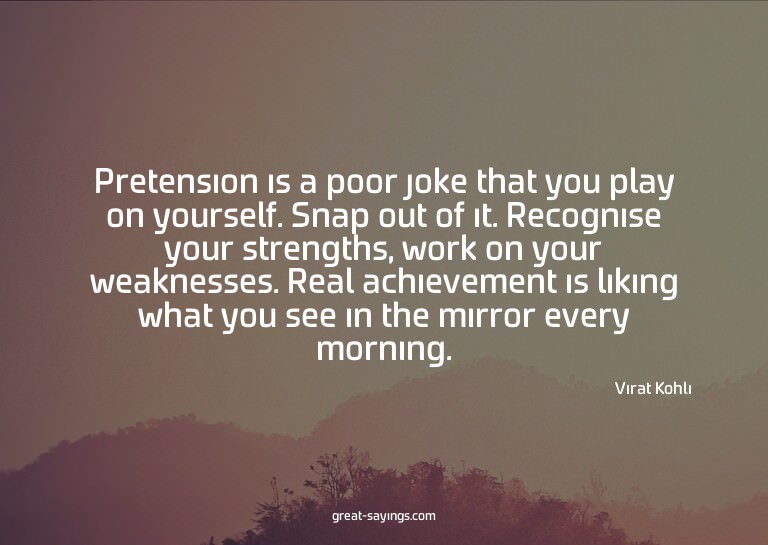 Pretension is a poor joke that you play on yourself. Sn