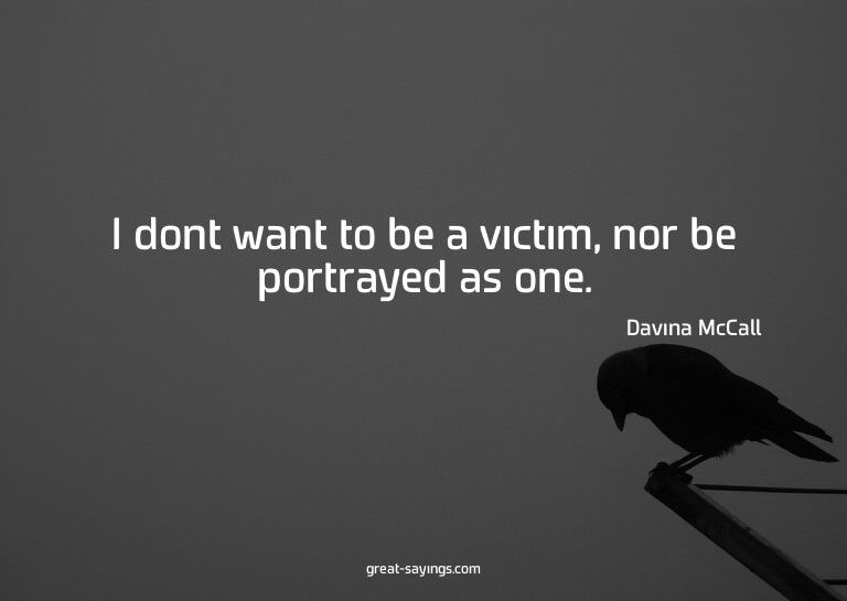 I dont want to be a victim, nor be portrayed as one.

