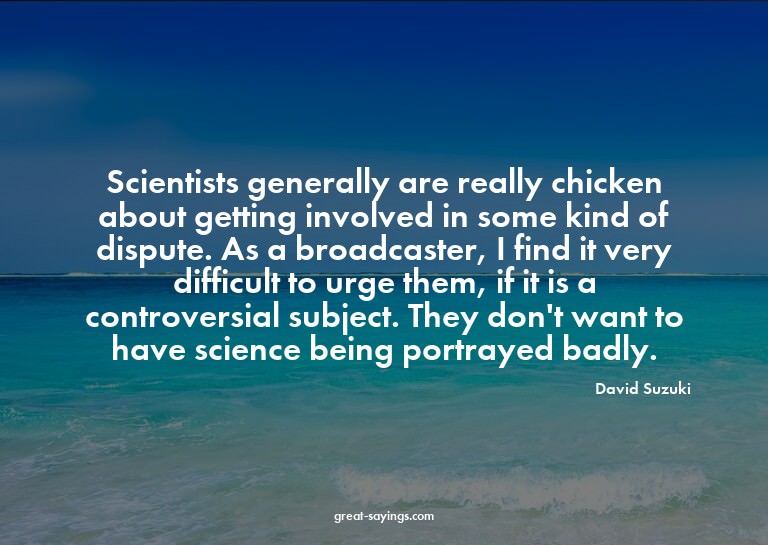 Scientists generally are really chicken about getting i