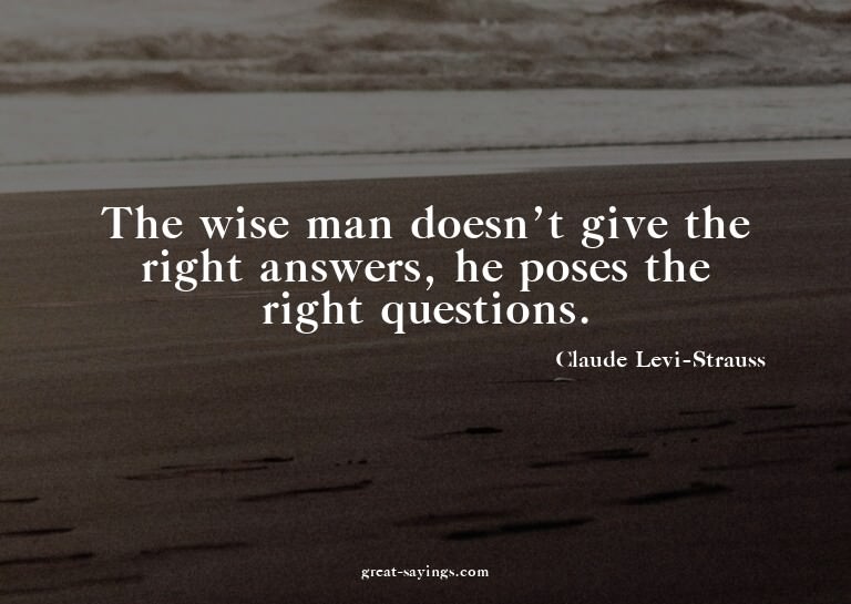 The wise man doesn't give the right answers, he poses t