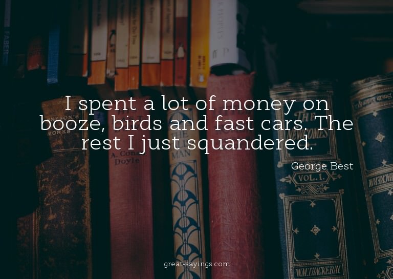 I spent a lot of money on booze, birds and fast cars. T
