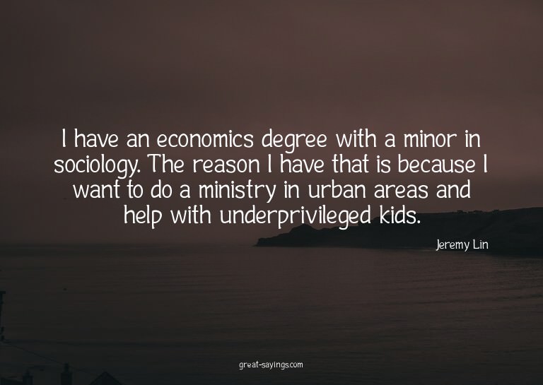 I have an economics degree with a minor in sociology. T