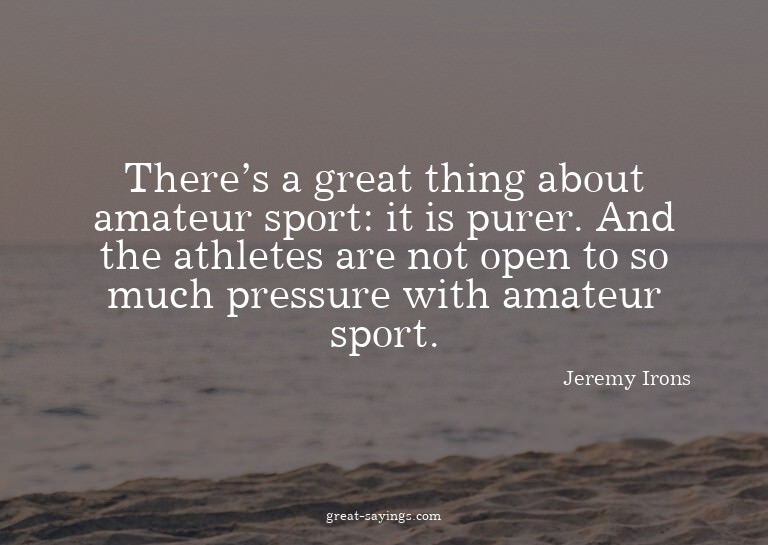 There's a great thing about amateur sport: it is purer.