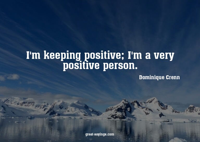 I'm keeping positive; I'm a very positive person.

