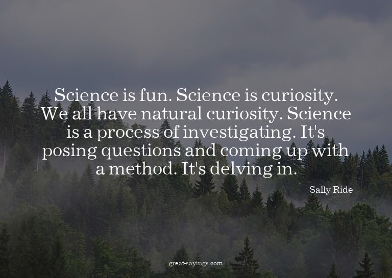 Science is fun. Science is curiosity. We all have natur