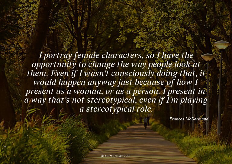 I portray female characters, so I have the opportunity