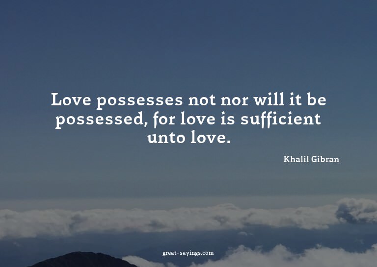 Love possesses not nor will it be possessed, for love i