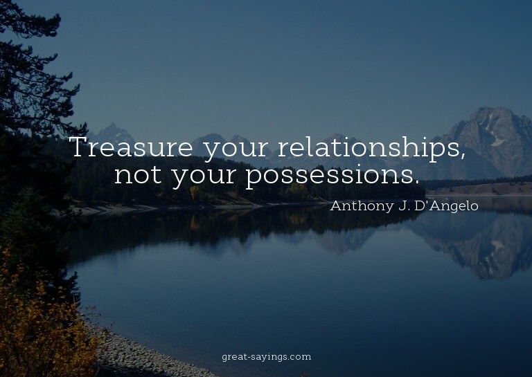 Treasure your relationships, not your possessions.

