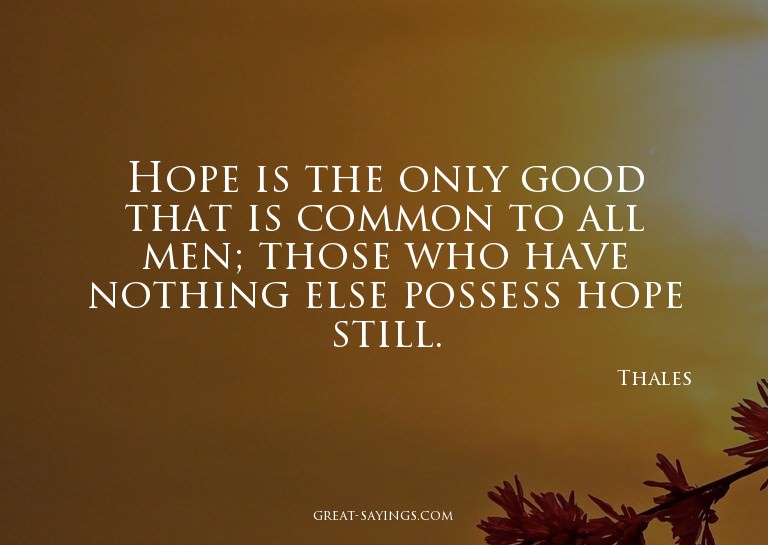 Hope is the only good that is common to all men; those