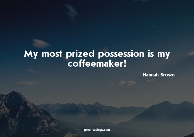 My most prized possession is my coffeemaker!

