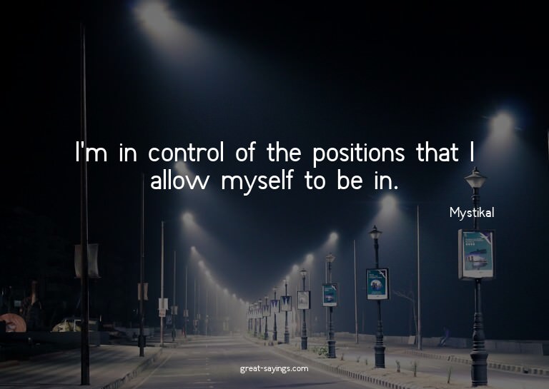 I'm in control of the positions that I allow myself to