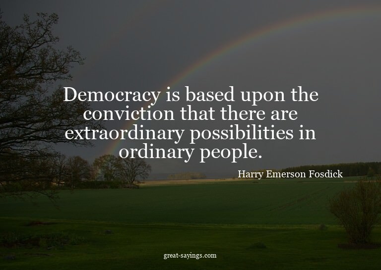 Democracy is based upon the conviction that there are e
