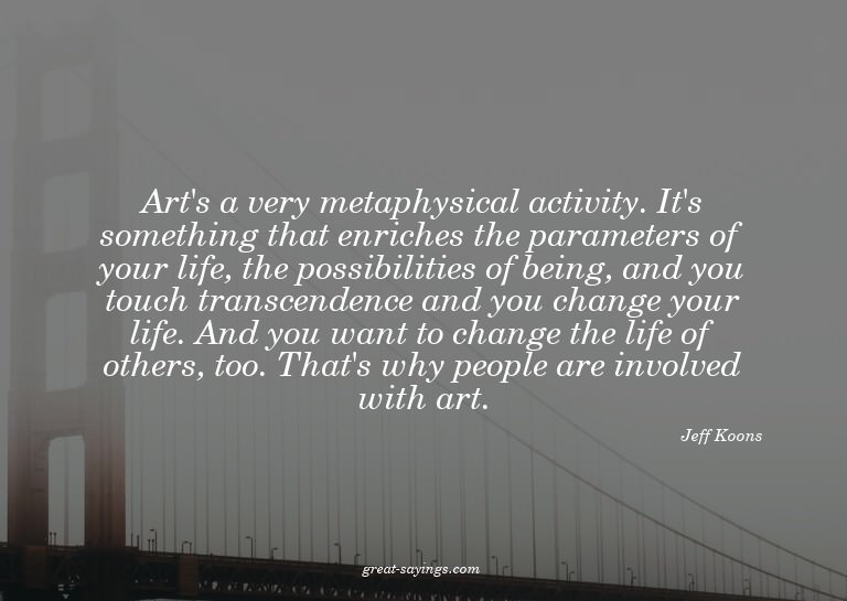 Art's a very metaphysical activity. It's something that